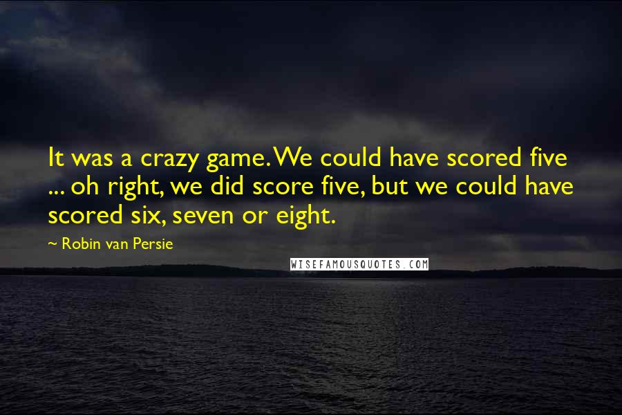 Robin Van Persie quotes: It was a crazy game. We could have scored five ... oh right, we did score five, but we could have scored six, seven or eight. Robin Van Persie quotes: It was a crazy game. We could have scored five ... oh right, we did score five, but we could have scored six, seven or eight.