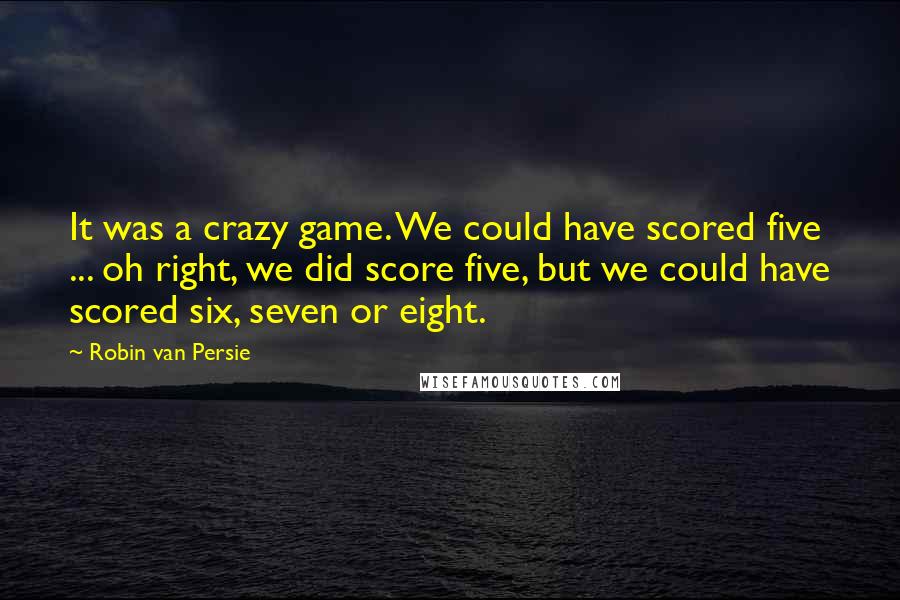 Robin Van Persie quotes: It was a crazy game. We could have scored five ... oh right, we did score five, but we could have scored six, seven or eight.