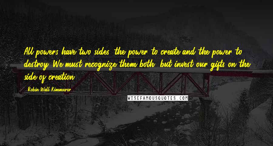 Robin Wall Kimmerer quotes: All powers have two sides, the power to create and the power to destroy. We must recognize them both, but invest our gifts on the side of creation.
