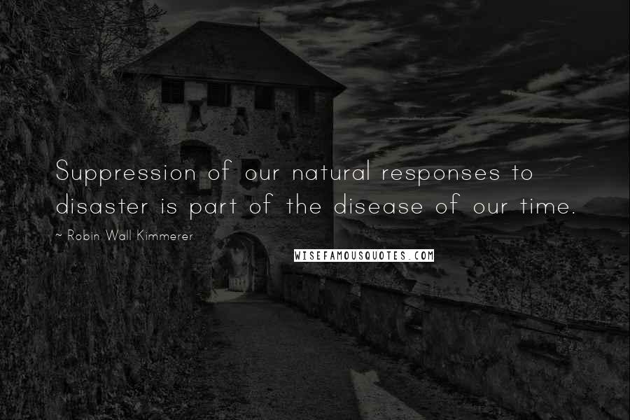 Robin Wall Kimmerer quotes: Suppression of our natural responses to disaster is part of the disease of our time.
