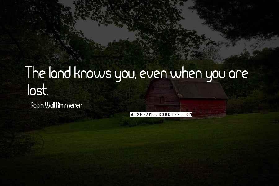 Robin Wall Kimmerer quotes: The land knows you, even when you are lost.