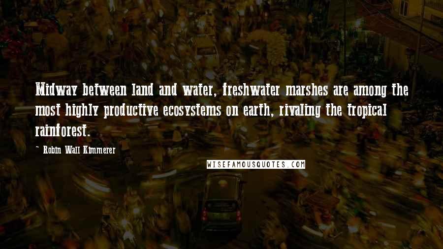 Robin Wall Kimmerer quotes: Midway between land and water, freshwater marshes are among the most highly productive ecosystems on earth, rivaling the tropical rainforest.