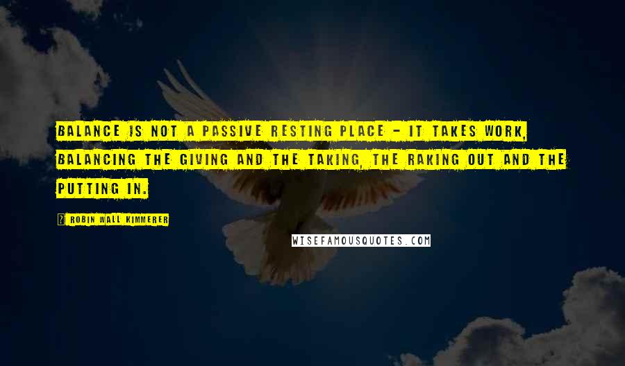 Robin Wall Kimmerer quotes: Balance is not a passive resting place - it takes work, balancing the giving and the taking, the raking out and the putting in.