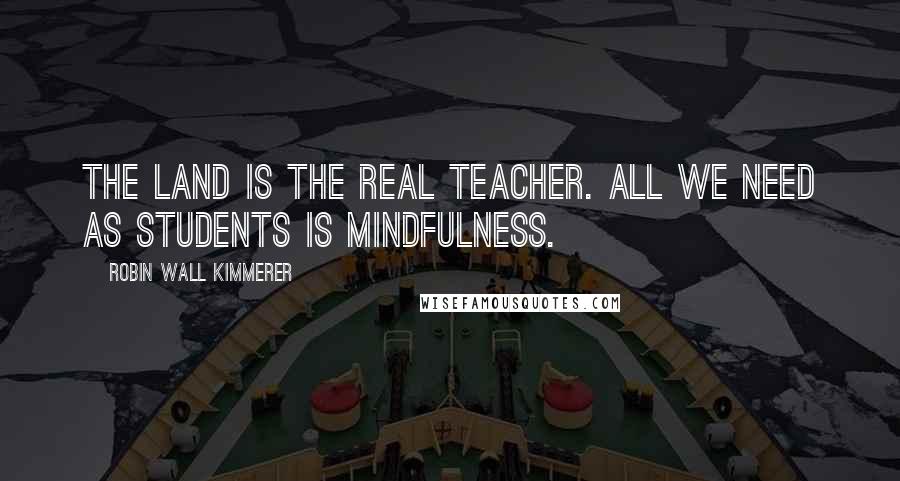 Robin Wall Kimmerer quotes: The land is the real teacher. All we need as students is mindfulness.