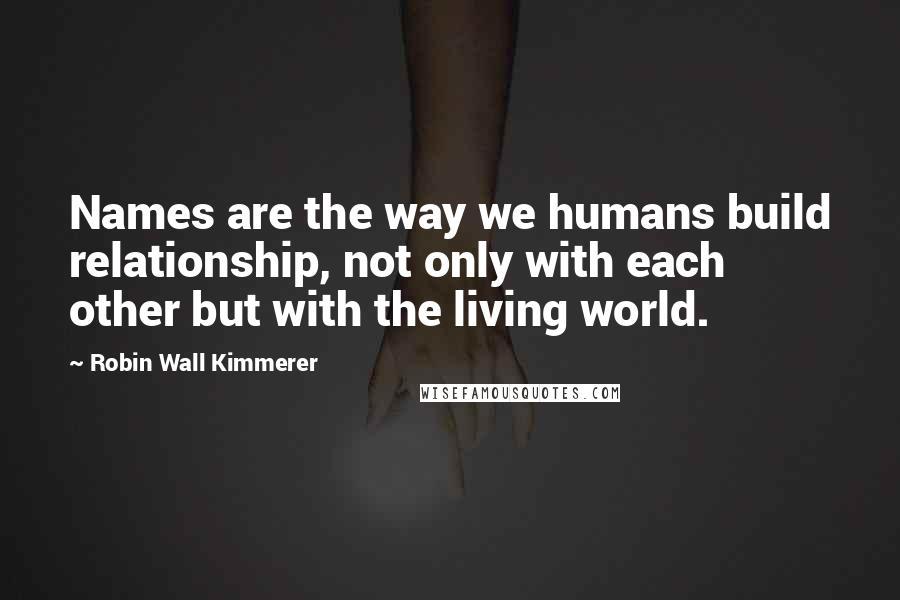 Robin Wall Kimmerer quotes: Names are the way we humans build relationship, not only with each other but with the living world.