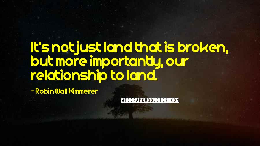 Robin Wall Kimmerer quotes: It's not just land that is broken, but more importantly, our relationship to land.
