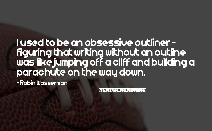 Robin Wasserman quotes: I used to be an obsessive outliner - figuring that writing without an outline was like jumping off a cliff and building a parachute on the way down. Robin Wasserman quotes: I used to be an obsessive outliner - figuring that writing without an outline was like jumping off a cliff and building a parachute on the way down.