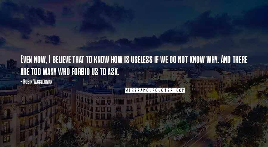 Robin Wasserman quotes: Even now, I believe that to know how is useless if we do not know why. And there are too many who forbid us to ask. Robin Wasserman quotes: Even now, I believe that to know how is useless if we do not know why. And there are too many who forbid us to ask.