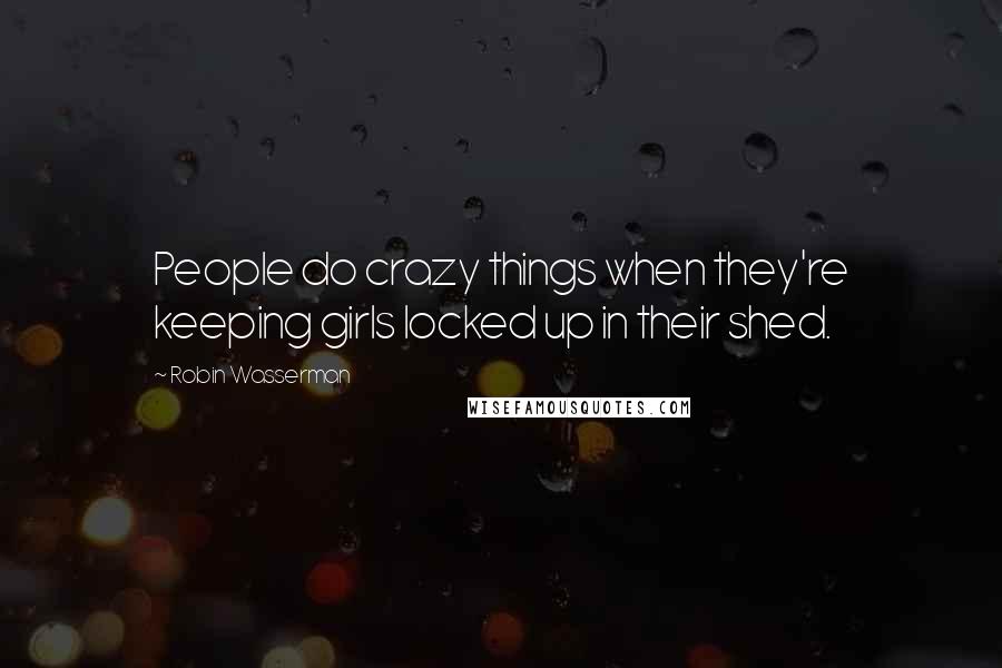 Robin Wasserman quotes: People do crazy things when they're keeping girls locked up in their shed.