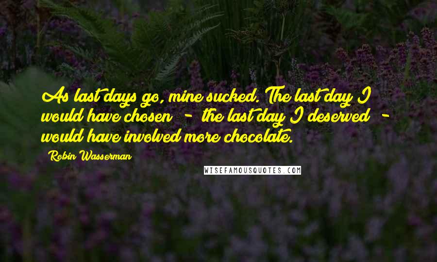 Robin Wasserman quotes: As last days go, mine sucked. The last day I would have chosen - the last day I deserved - would have involved more chocolate. Robin Wasserman quotes: As last days go, mine sucked. The last day I would have chosen - the last day I deserved - would have involved more chocolate.