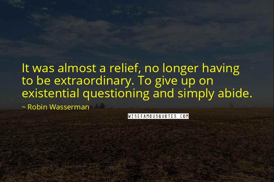 Robin Wasserman quotes: It was almost a relief, no longer having to be extraordinary. To give up on existential questioning and simply abide. Robin Wasserman quotes: It was almost a relief, no longer having to be extraordinary. To give up on existential questioning and simply abide.