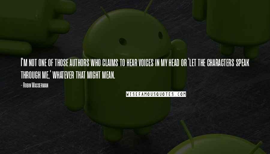 Robin Wasserman quotes: I'm not one of those authors who claims to hear voices in my head or 'let the characters speak through me,' whatever that might mean.