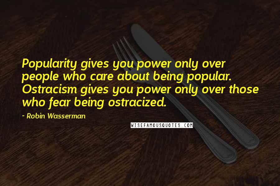 Robin Wasserman quotes: Popularity gives you power only over people who care about being popular. Ostracism gives you power only over those who fear being ostracized.