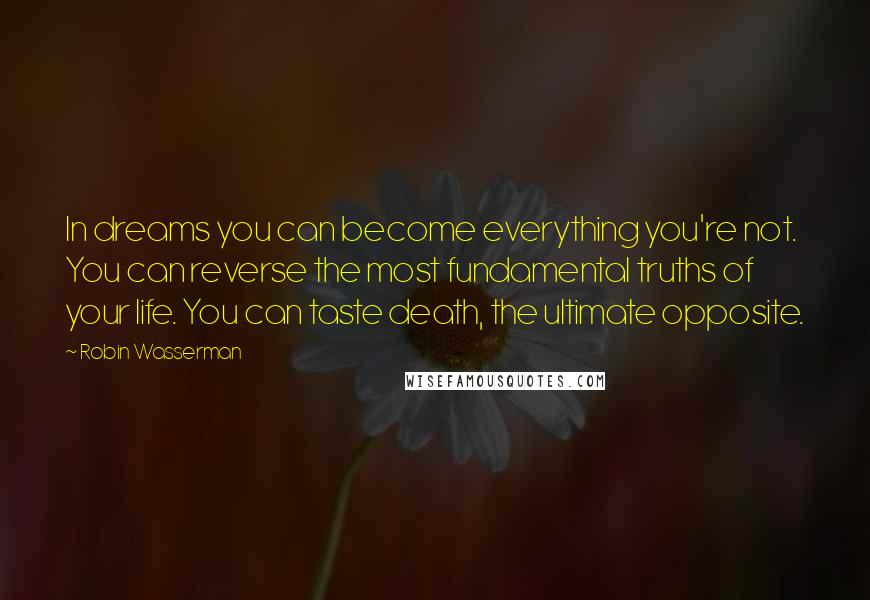Robin Wasserman quotes: In dreams you can become everything you're not. You can reverse the most fundamental truths of your life. You can taste death, the ultimate opposite. Robin Wasserman quotes: In dreams you can become everything you're not. You can reverse the most fundamental truths of your life. You can taste death, the ultimate opposite.