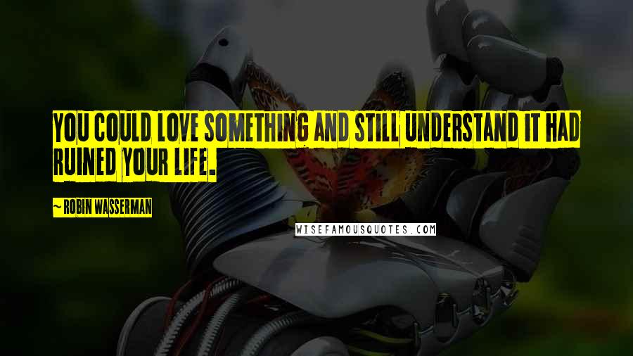 Robin Wasserman quotes: You could love something and still understand it had ruined your life.