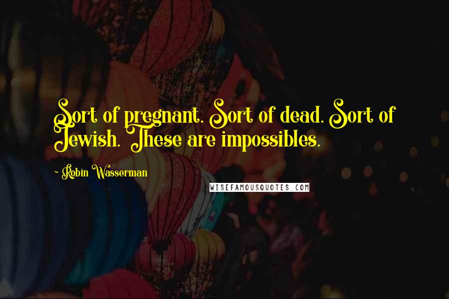 Robin Wasserman quotes: Sort of pregnant. Sort of dead. Sort of Jewish. These are impossibles.