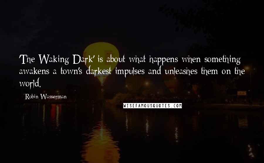 Robin Wasserman quotes: 'The Waking Dark' is about what happens when something awakens a town's darkest impulses and unleashes them on the world. Robin Wasserman quotes: 'The Waking Dark' is about what happens when something awakens a town's darkest impulses and unleashes them on the world.