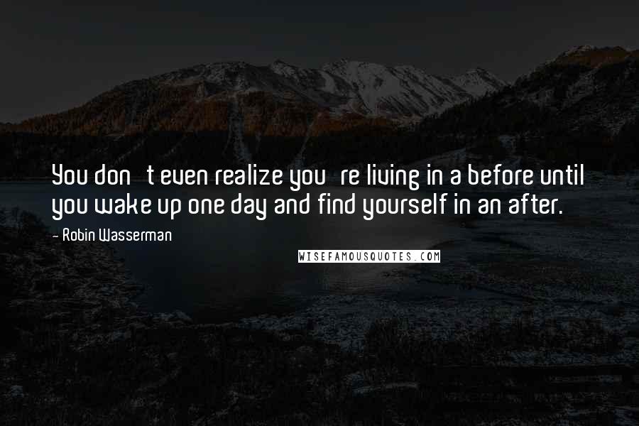 Robin Wasserman quotes: You don't even realize you're living in a before until you wake up one day and find yourself in an after. Robin Wasserman quotes: You don't even realize you're living in a before until you wake up one day and find yourself in an after.