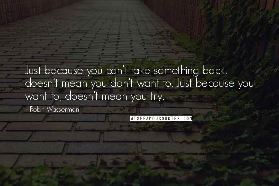 Robin Wasserman quotes: Just because you can't take something back, doesn't mean you don't want to. Just because you want to, doesn't mean you try. Robin Wasserman quotes: Just because you can't take something back, doesn't mean you don't want to. Just because you want to, doesn't mean you try.
