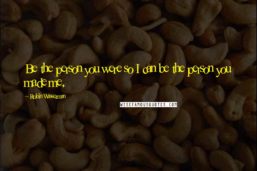 Robin Wasserman quotes: Be the person you were so I can be the person you made me.