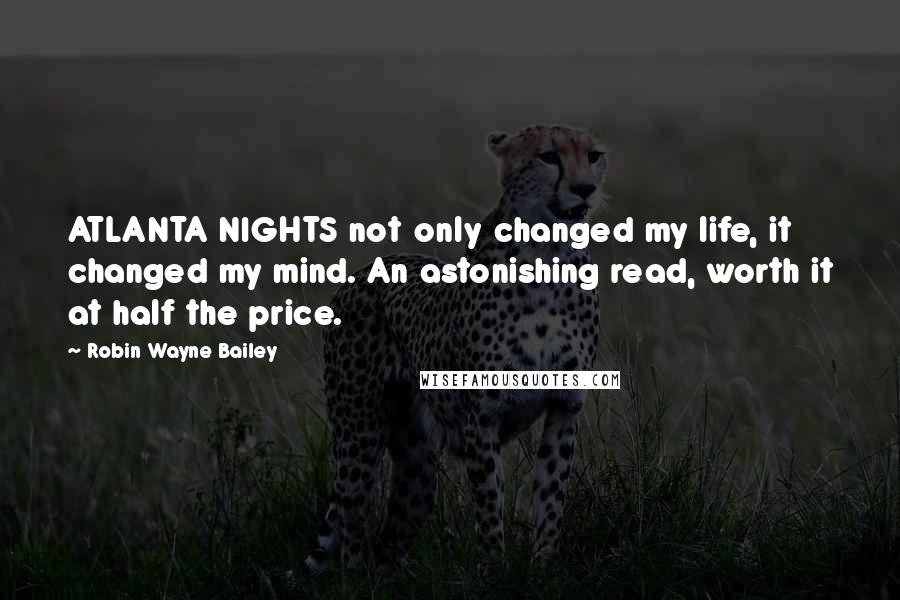 Robin Wayne Bailey quotes: ATLANTA NIGHTS not only changed my life, it changed my mind. An astonishing read, worth it at half the price.