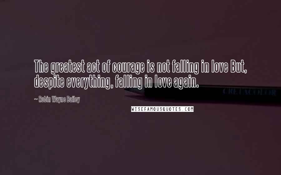 Robin Wayne Bailey quotes: The greatest act of courage is not falling in love But, despite everything, falling in love again.