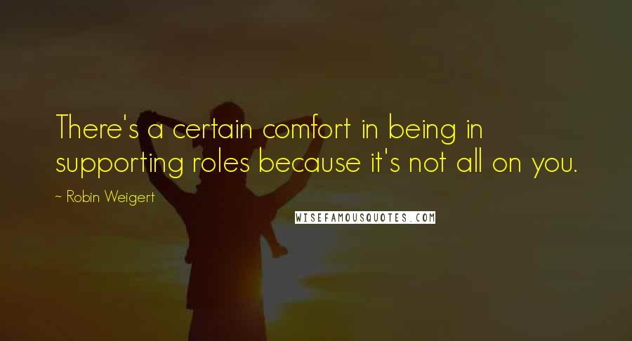 Robin Weigert quotes: There's a certain comfort in being in supporting roles because it's not all on you.