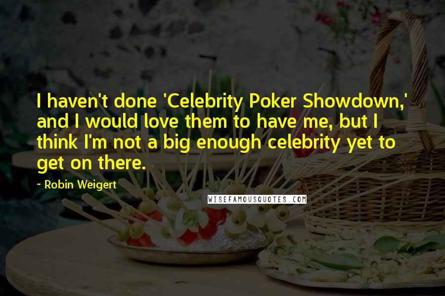 Robin Weigert quotes: I haven't done 'Celebrity Poker Showdown,' and I would love them to have me, but I think I'm not a big enough celebrity yet to get on there.