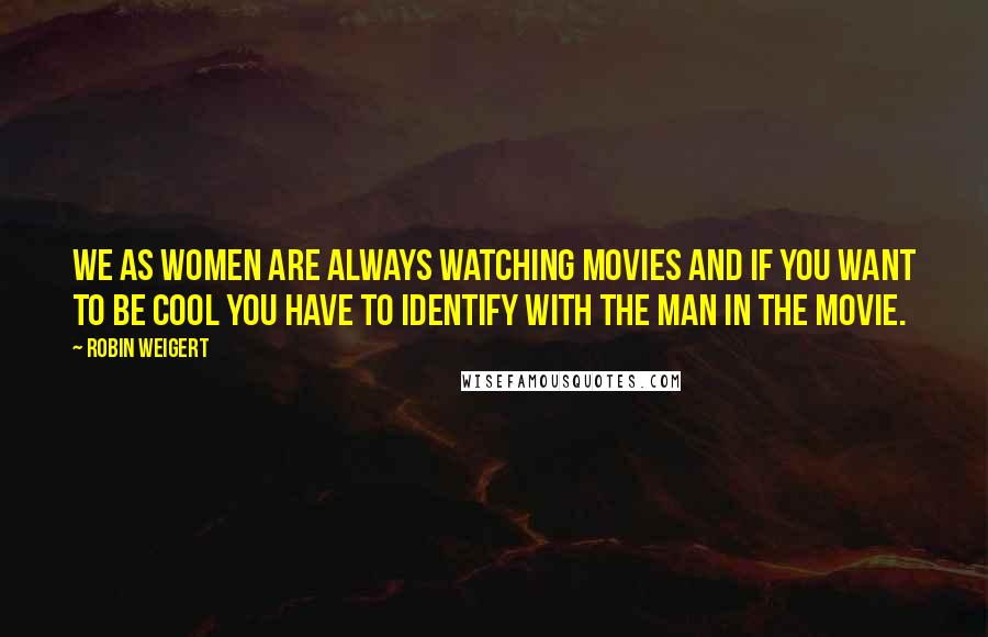 Robin Weigert quotes: We as women are always watching movies and if you want to be cool you have to identify with the man in the movie.