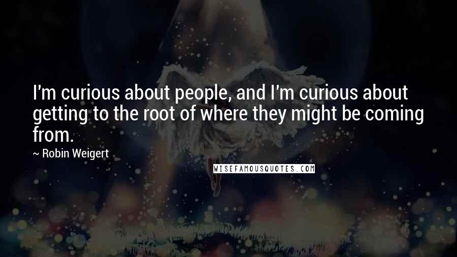 Robin Weigert quotes: I'm curious about people, and I'm curious about getting to the root of where they might be coming from.