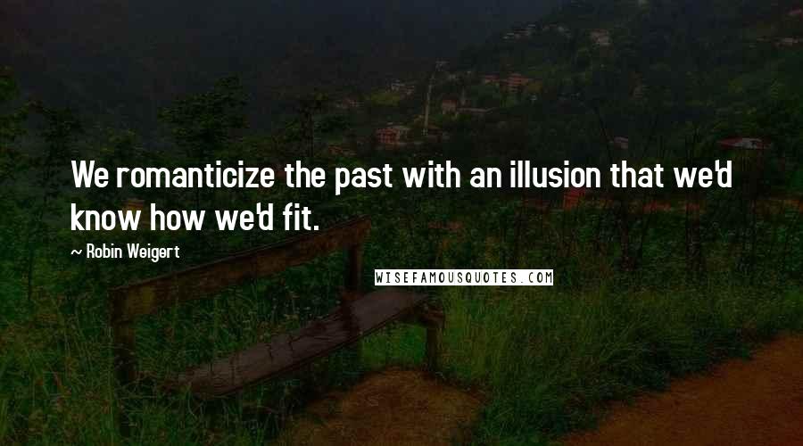 Robin Weigert quotes: We romanticize the past with an illusion that we'd know how we'd fit.