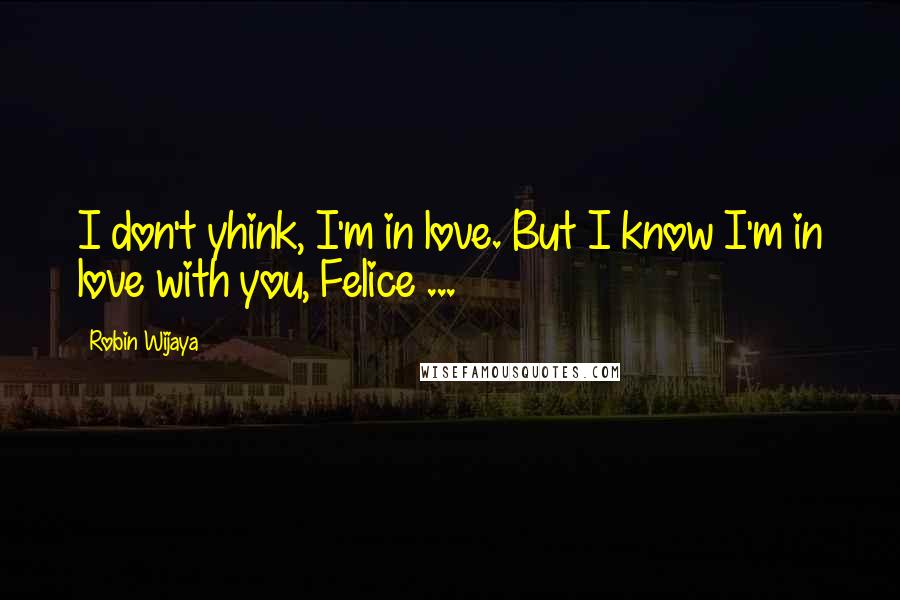 Robin Wijaya quotes: I don't yhink, I'm in love. But I know I'm in love with you, Felice ...