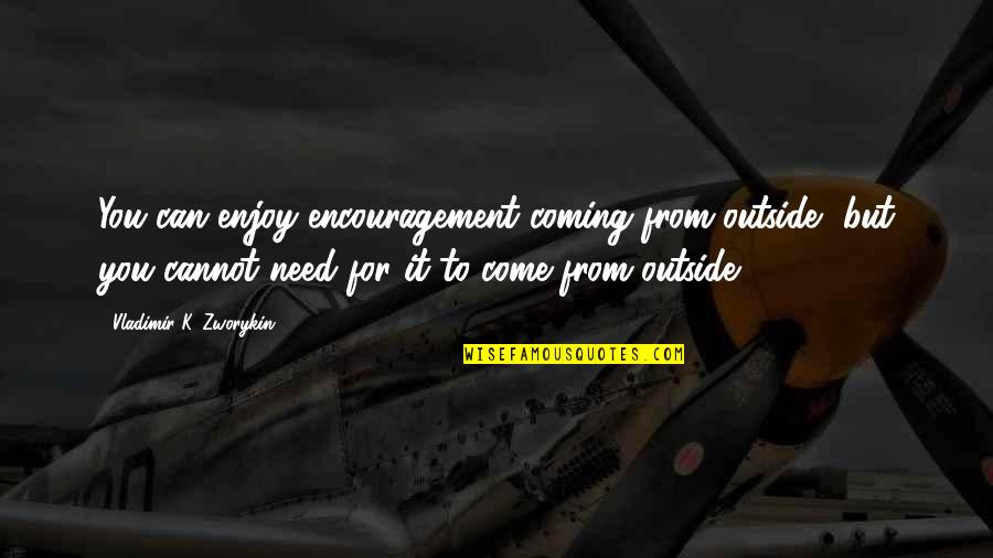 Robin Williams Cocaine Quotes By Vladimir K. Zworykin: You can enjoy encouragement coming from outside, but Robin Williams Cocaine Quotes By Vladimir K. Zworykin: You can enjoy encouragement coming from outside, but