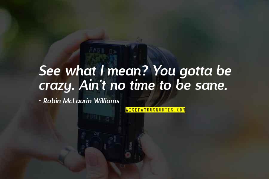 Robin Williams Life Quotes By Robin McLaurin Williams: See what I mean? You gotta be crazy. Robin Williams Life Quotes By Robin McLaurin Williams: See what I mean? You gotta be crazy.