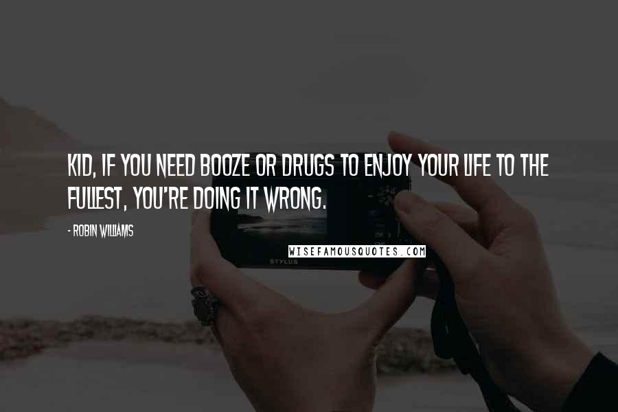 Robin Williams quotes: Kid, if You Need Booze or Drugs to Enjoy Your Life to the Fullest, You're Doing It Wrong.
