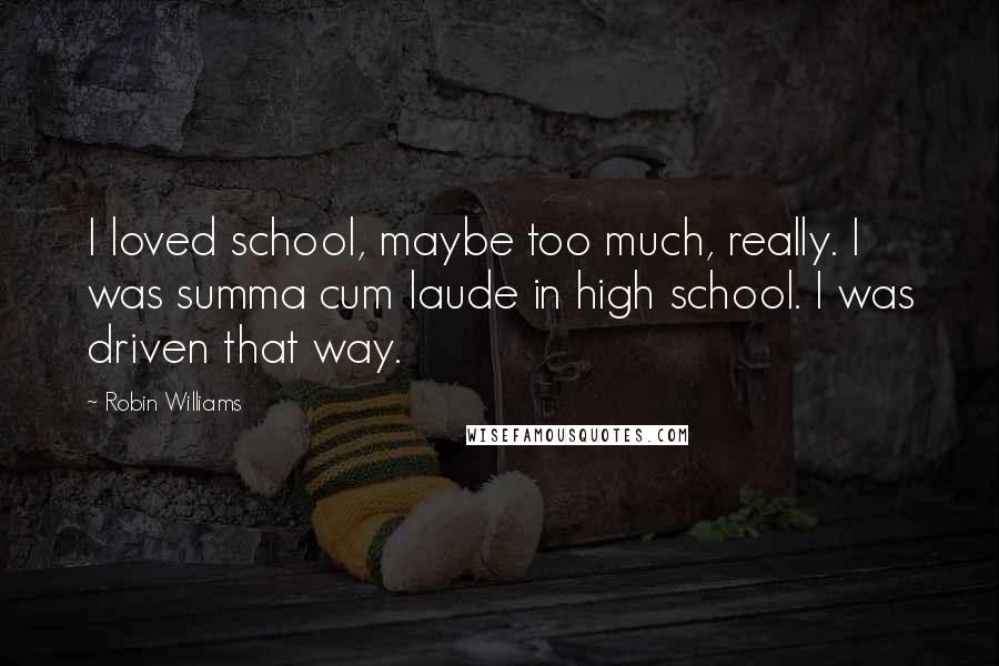 Robin Williams quotes: I loved school, maybe too much, really. I was summa cum laude in high school. I was driven that way.