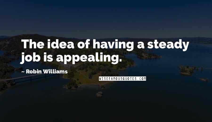 Robin Williams quotes: The idea of having a steady job is appealing.