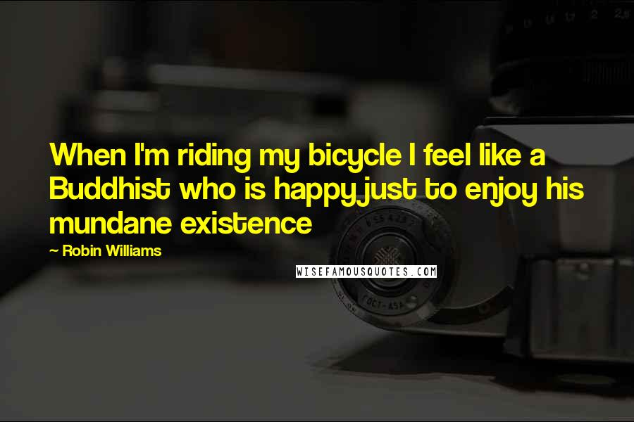 Robin Williams quotes: When I'm riding my bicycle I feel like a Buddhist who is happy just to enjoy his mundane existence