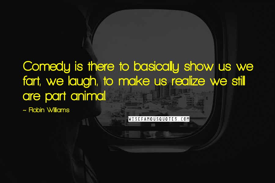 Robin Williams quotes: Comedy is there to basically show us we fart, we laugh, to make us realize we still are part animal.