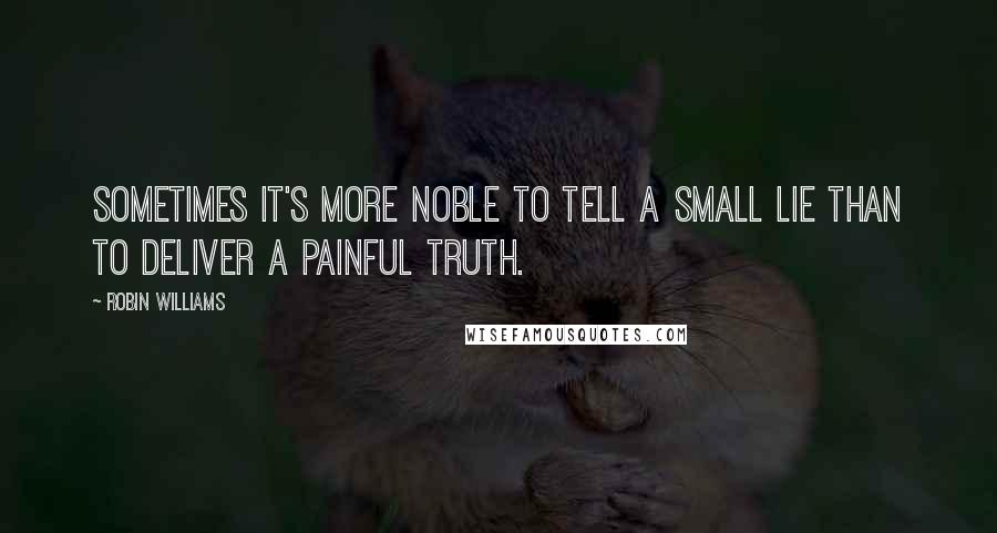Robin Williams quotes: Sometimes it's more noble to tell a small lie than to deliver a painful truth.