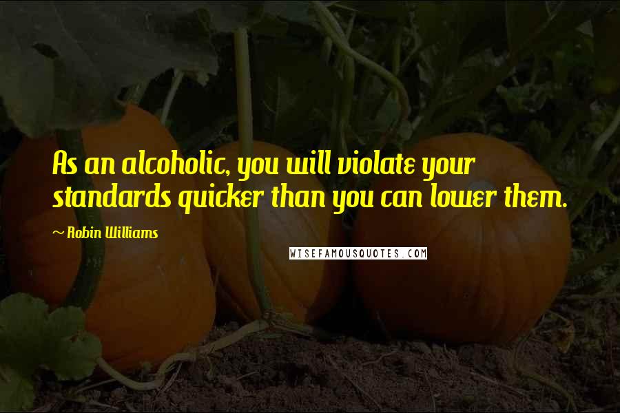 Robin Williams quotes: As an alcoholic, you will violate your standards quicker than you can lower them.