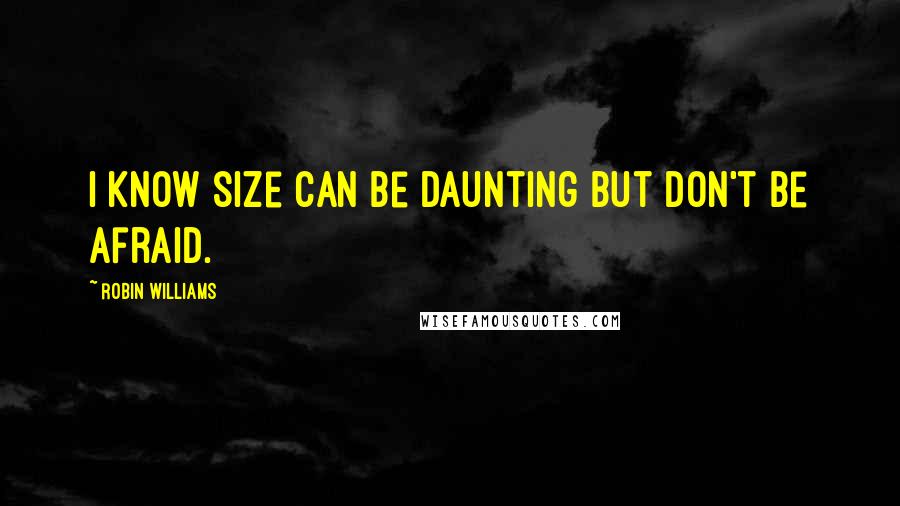 Robin Williams quotes: I know size can be daunting but don't be afraid.
