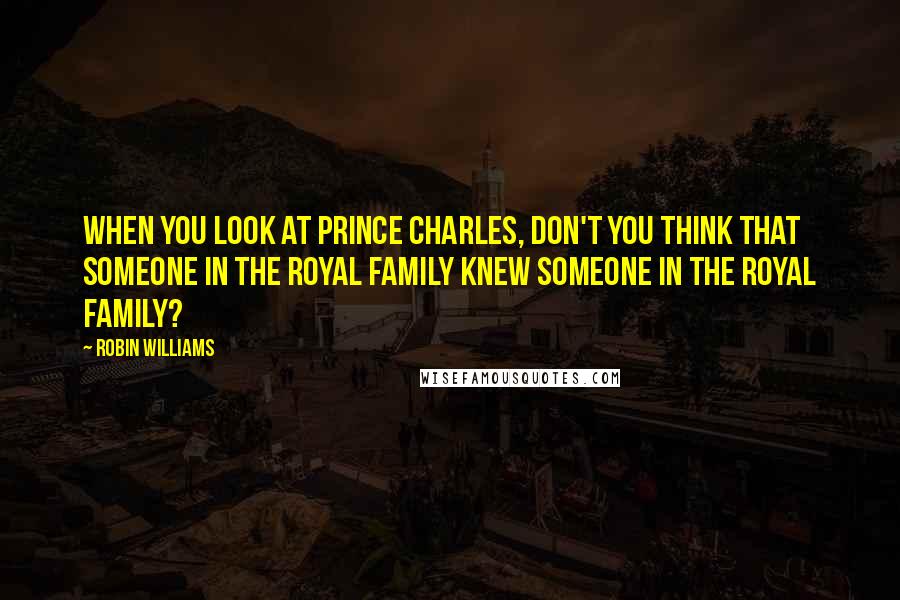 Robin Williams quotes: When you look at Prince Charles, don't you think that someone in the Royal family knew someone in the Royal family? Robin Williams quotes: When you look at Prince Charles, don't you think that someone in the Royal family knew someone in the Royal family?