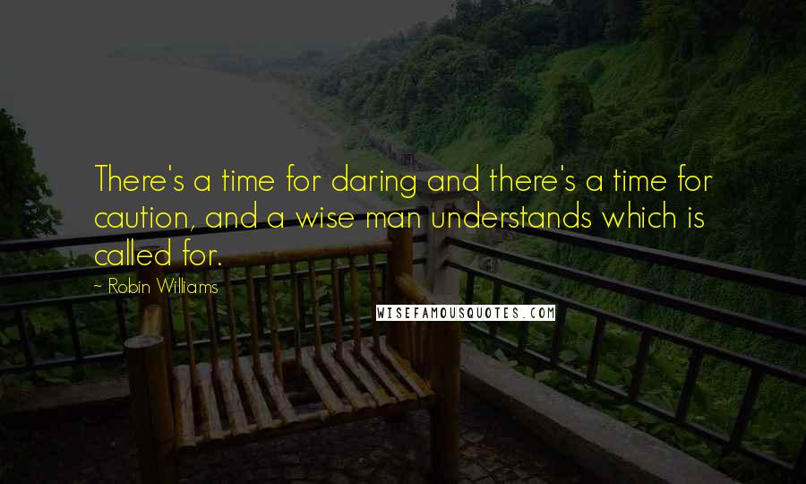 Robin Williams quotes: There's a time for daring and there's a time for caution, and a wise man understands which is called for.