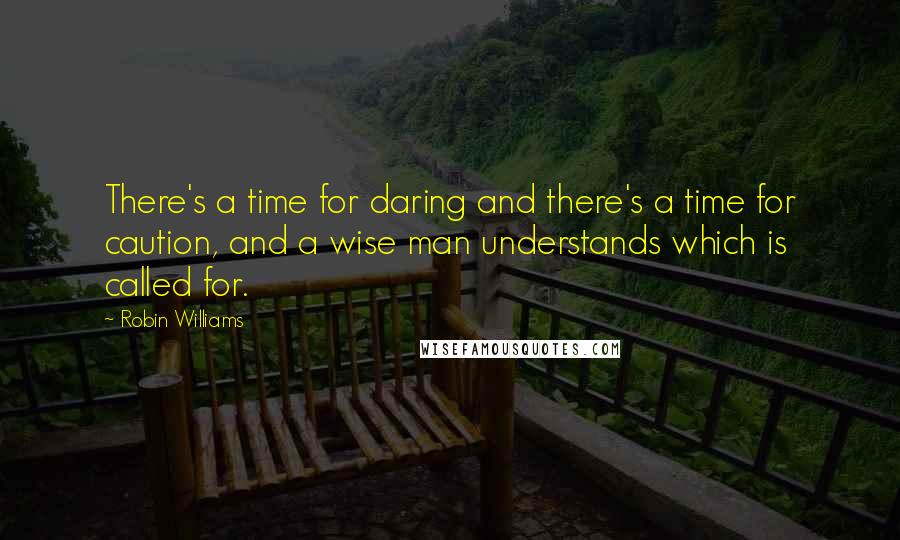 Robin Williams quotes: There's a time for daring and there's a time for caution, and a wise man understands which is called for. Robin Williams quotes: There's a time for daring and there's a time for caution, and a wise man understands which is called for.