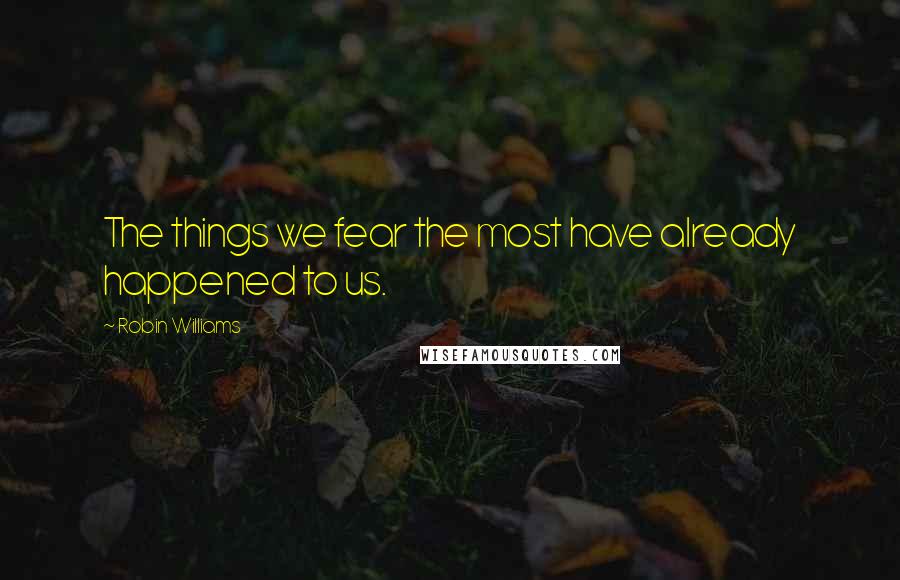 Robin Williams quotes: The things we fear the most have already happened to us.