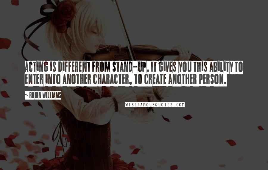 Robin Williams quotes: Acting is different from stand-up. It gives you this ability to enter into another character, to create another person. Robin Williams quotes: Acting is different from stand-up. It gives you this ability to enter into another character, to create another person.