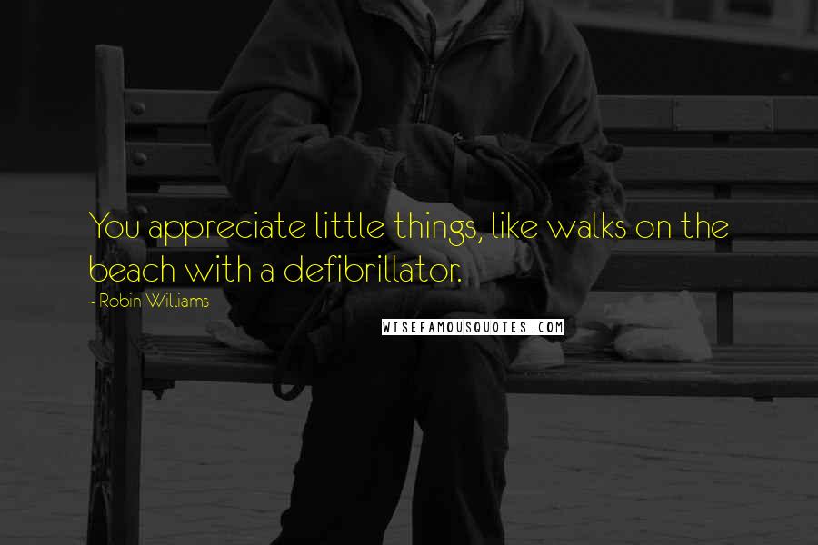 Robin Williams quotes: You appreciate little things, like walks on the beach with a defibrillator.