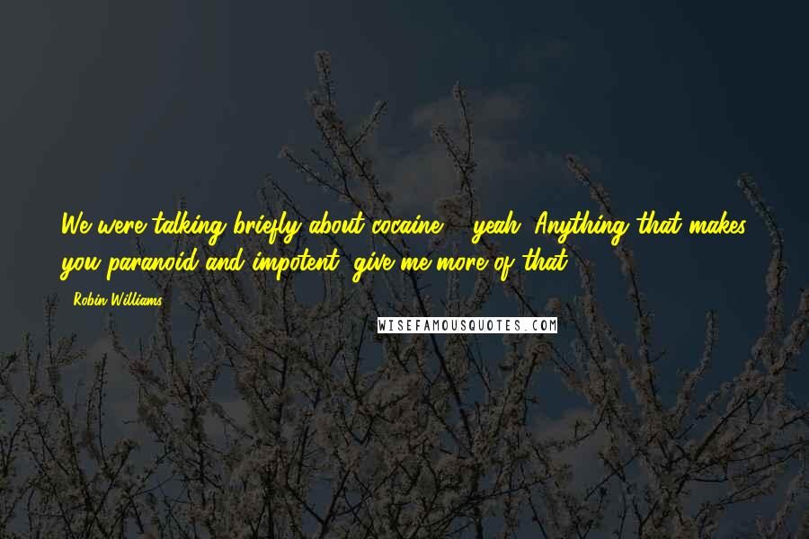 Robin Williams quotes: We were talking briefly about cocaine ... yeah. Anything that makes you paranoid and impotent, give me more of that! Robin Williams quotes: We were talking briefly about cocaine ... yeah. Anything that makes you paranoid and impotent, give me more of that!