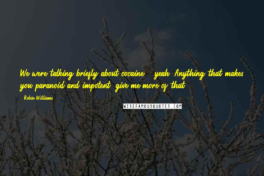 Robin Williams quotes: We were talking briefly about cocaine ... yeah. Anything that makes you paranoid and impotent, give me more of that!